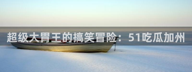 超级大胃王的搞笑冒险：51吃瓜加州